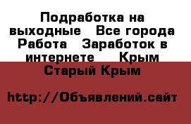 Подработка на выходные - Все города Работа » Заработок в интернете   . Крым,Старый Крым